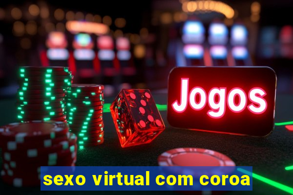 sexo virtual com coroa